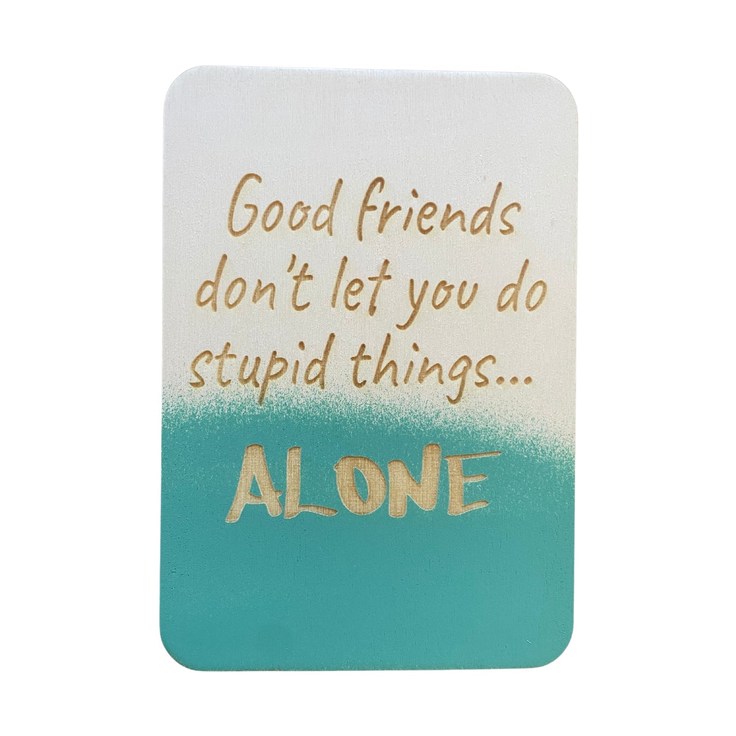 Good Friends Don't Let You Do Stupid Things... Alone