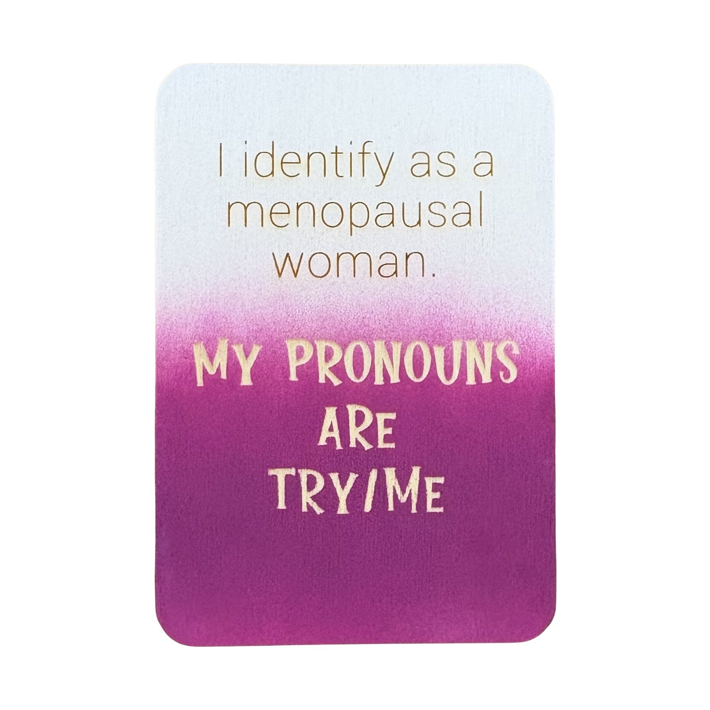 I identify as a menopausal woman. My Pronouns are Try/Me